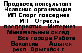 Продавец-консультант › Название организации ­ ИП Спорт повседнев, ИП › Отрасль предприятия ­ Интернет › Минимальный оклад ­ 5 000 - Все города Работа » Вакансии   . Адыгея респ.,Адыгейск г.